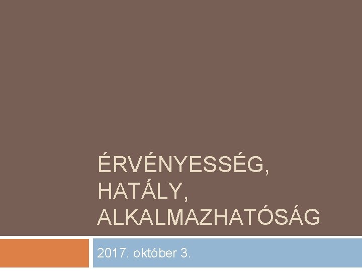 ÉRVÉNYESSÉG, HATÁLY, ALKALMAZHATÓSÁG 2017. október 3. 