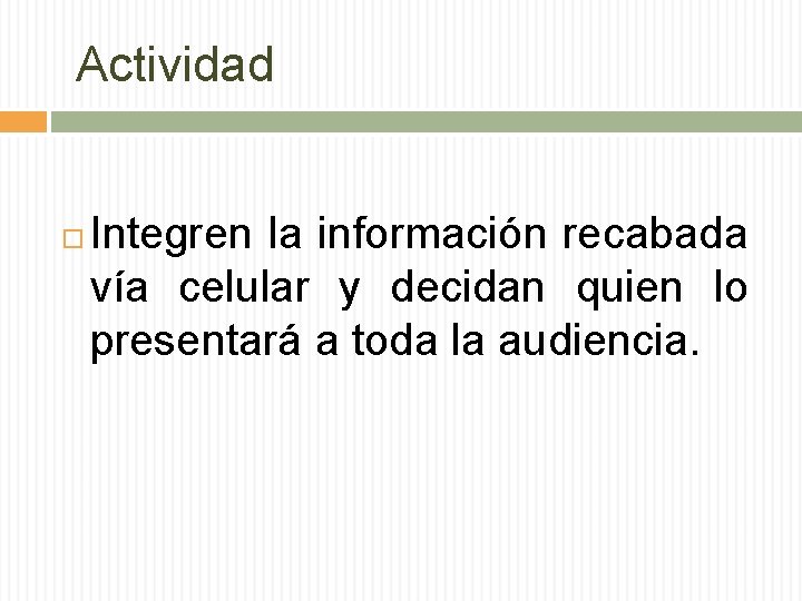 Actividad Integren la información recabada vía celular y decidan quien lo presentará a toda