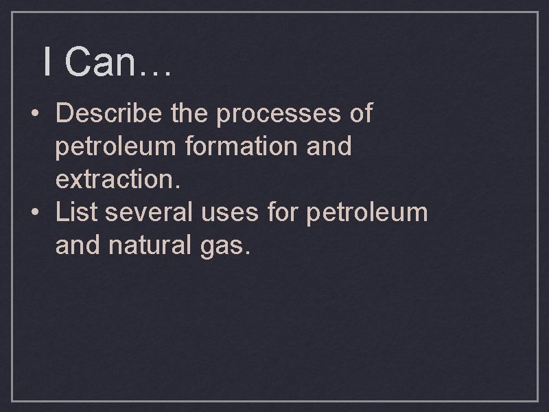 I Can… • Describe the processes of petroleum formation and extraction. • List several