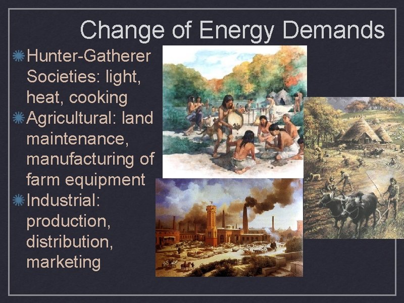 Change of Energy Demands Hunter-Gatherer Societies: light, heat, cooking Agricultural: land maintenance, manufacturing of