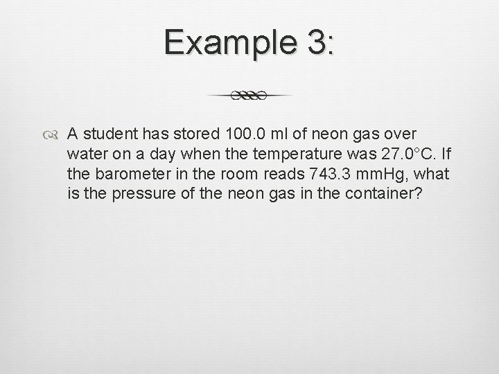 Example 3: A student has stored 100. 0 ml of neon gas over water