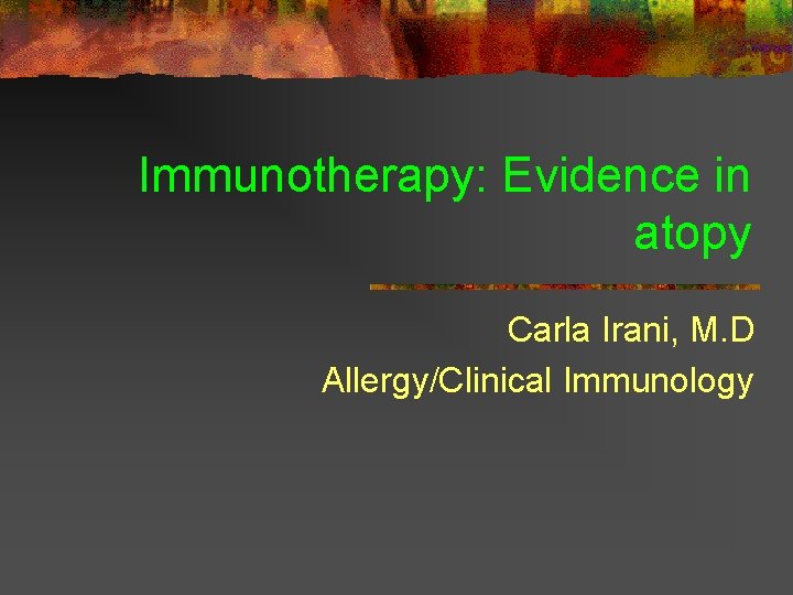 Immunotherapy: Evidence in atopy Carla Irani, M. D Allergy/Clinical Immunology Immunotherapy: Evidence in atopy Carla Irani, M. D Allergy/Clinical Immunology