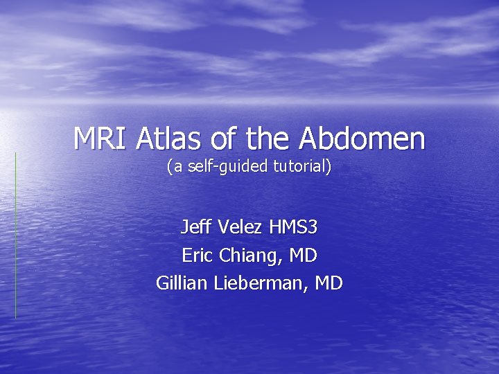 MRI Atlas of the Abdomen (a self-guided tutorial) Jeff Velez HMS 3 Eric Chiang,