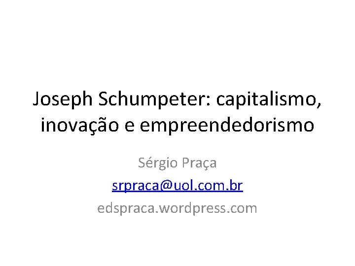 Joseph Schumpeter: capitalismo, inovação e empreendedorismo Sérgio Praça srpraca@uol. com. br edspraca. wordpress. com