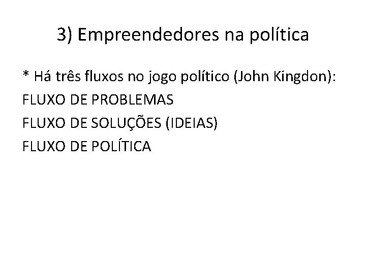 3) Empreendedores na política * Há três fluxos no jogo político (John Kingdon): FLUXO