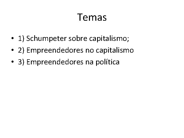 Temas • 1) Schumpeter sobre capitalismo; • 2) Empreendedores no capitalismo • 3) Empreendedores