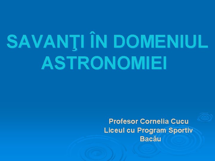 SAVANŢI ÎN DOMENIUL ASTRONOMIEI Profesor Cornelia Cucu Liceul cu Program Sportiv Bacău 