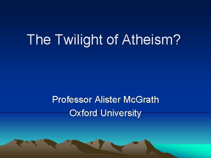 The Twilight of Atheism? Professor Alister Mc. Grath Oxford University 
