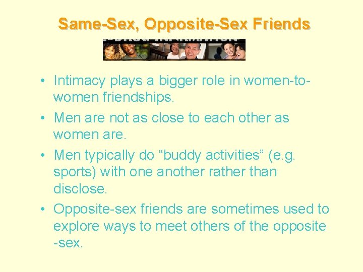 Same-Sex, Opposite-Sex Friends • Intimacy plays a bigger role in women-towomen friendships. • Men