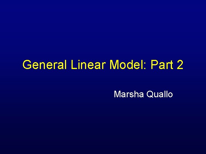 General Linear Model: Part 2 Marsha Quallo 