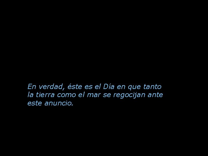 En verdad, éste es el Día en que tanto la tierra como el mar