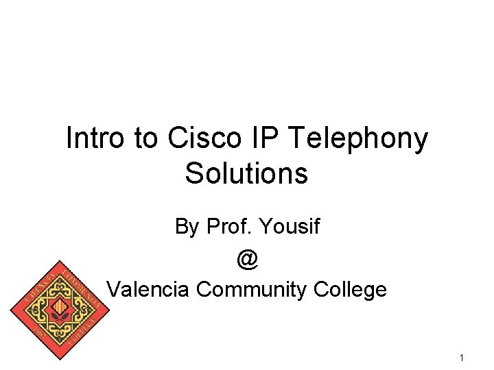 Intro to Cisco IP Telephony Solutions By Prof. Yousif @ Valencia Community College 1