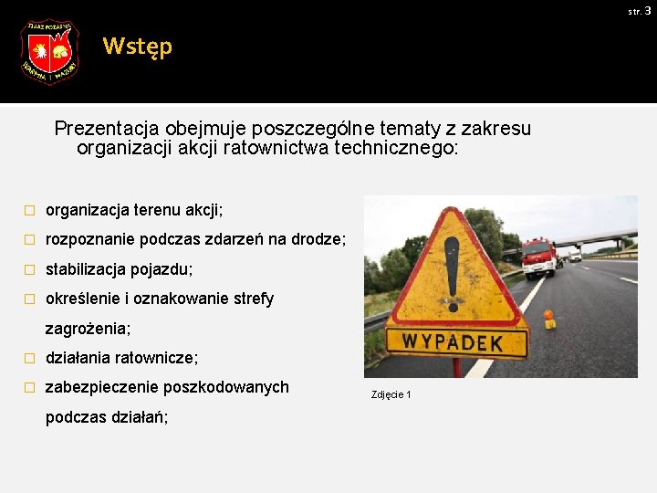 str. 3 Wstęp Prezentacja obejmuje poszczególne tematy z zakresu organizacji akcji ratownictwa technicznego: �