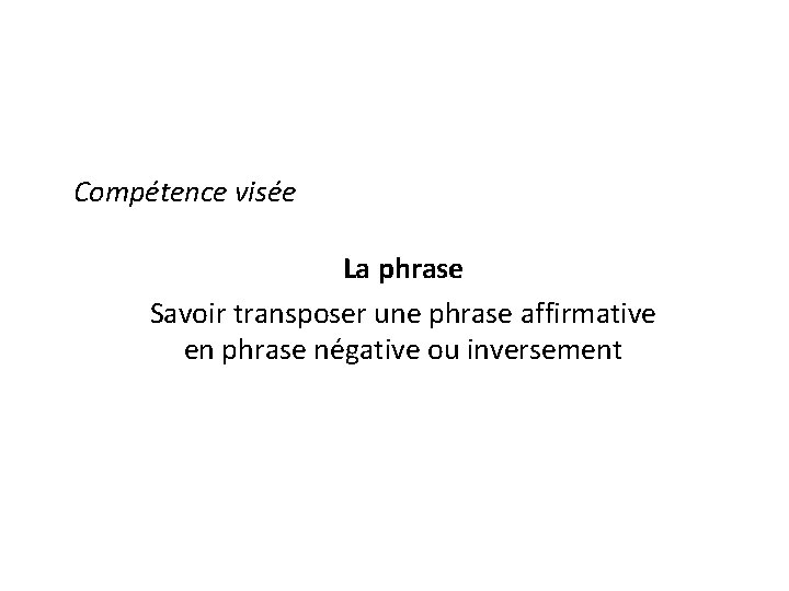 Compétence visée La phrase Savoir transposer une phrase affirmative en phrase négative ou inversement