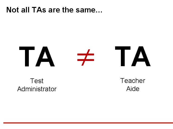 Not all TAs are the same… TA Test Administrator TA Teacher Aide 