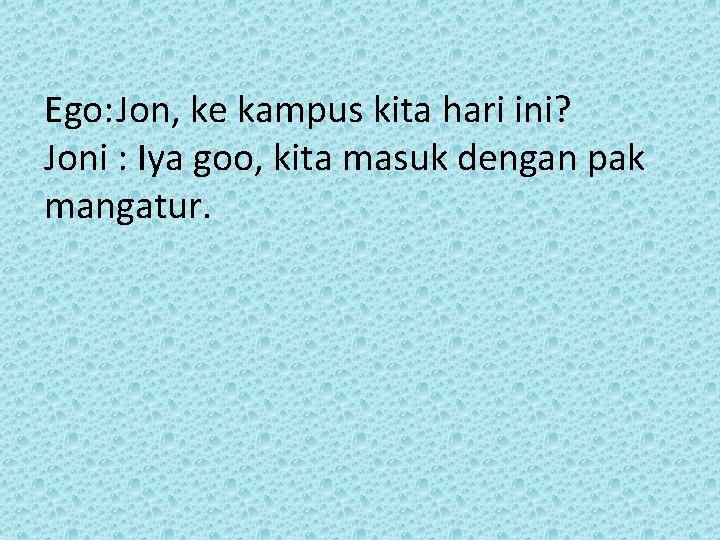 Ego: Jon, ke kampus kita hari ini? Joni : Iya goo, kita masuk dengan