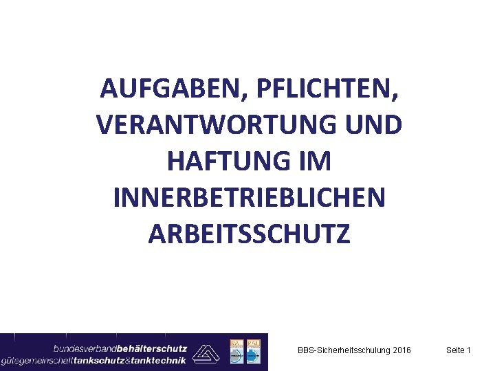 AUFGABEN, PFLICHTEN, VERANTWORTUNG UND HAFTUNG IM INNERBETRIEBLICHEN ARBEITSSCHUTZ BBS-Sicherheitsschulung 2016 Seite 1 