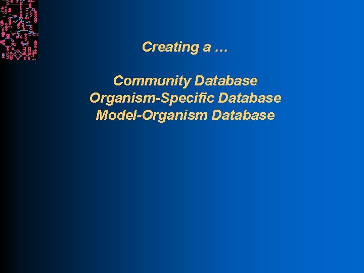 Creating a … Community Database Organism-Specific Database Model-Organism Database 