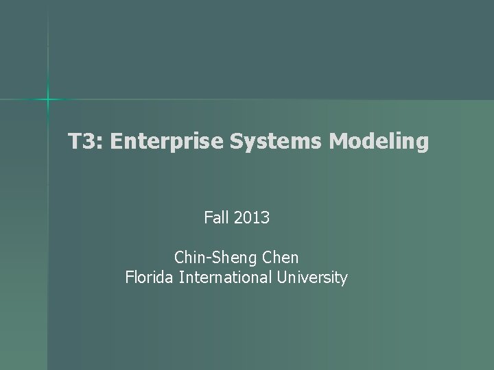 T 3: Enterprise Systems Modeling Fall 2013 Chin-Sheng Chen Florida International University 