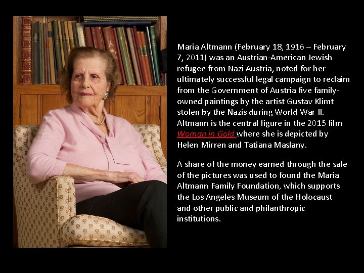 Maria Altmann (February 18, 1916 – February 7, 2011) was an Austrian-American Jewish refugee Maria Altmann (February 18, 1916 – February 7, 2011) was an Austrian-American Jewish refugee