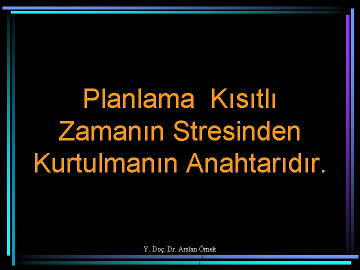 Planlama Kısıtlı Zamanın Stresinden Kurtulmanın Anahtarıdır. Y. Doç. Dr. Arslan Örnek 