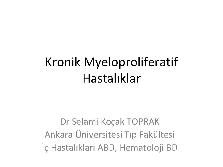 Kronik Myeloproliferatif Hastalıklar Dr Selami Koçak TOPRAK Ankara Üniversitesi Tıp Fakültesi İç Hastalıkları ABD, Kronik Myeloproliferatif Hastalıklar Dr Selami Koçak TOPRAK Ankara Üniversitesi Tıp Fakültesi İç Hastalıkları ABD,