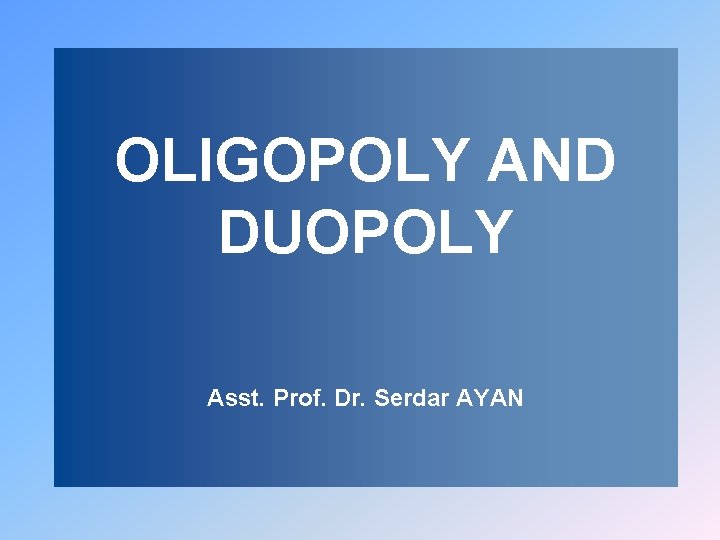 OLIGOPOLY AND DUOPOLY Asst. Prof. Dr. Serdar AYAN 
