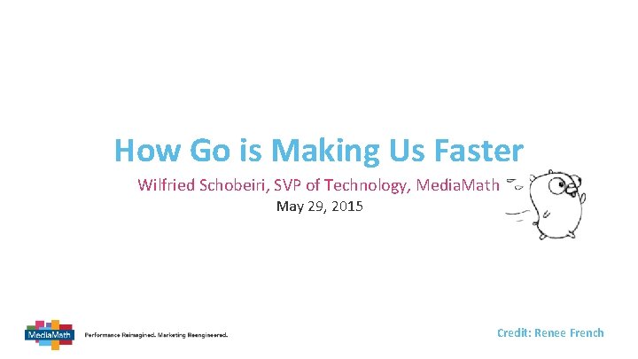 How Go is Making Us Faster Wilfried Schobeiri, SVP of Technology, Media. Math May