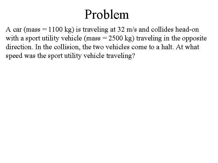 Problem A car (mass = 1100 kg) is traveling at 32 m/s and collides
