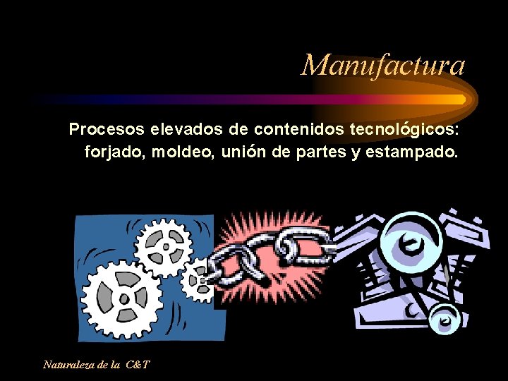 Manufactura Procesos elevados de contenidos tecnológicos: forjado, moldeo, unión de partes y estampado. Naturaleza