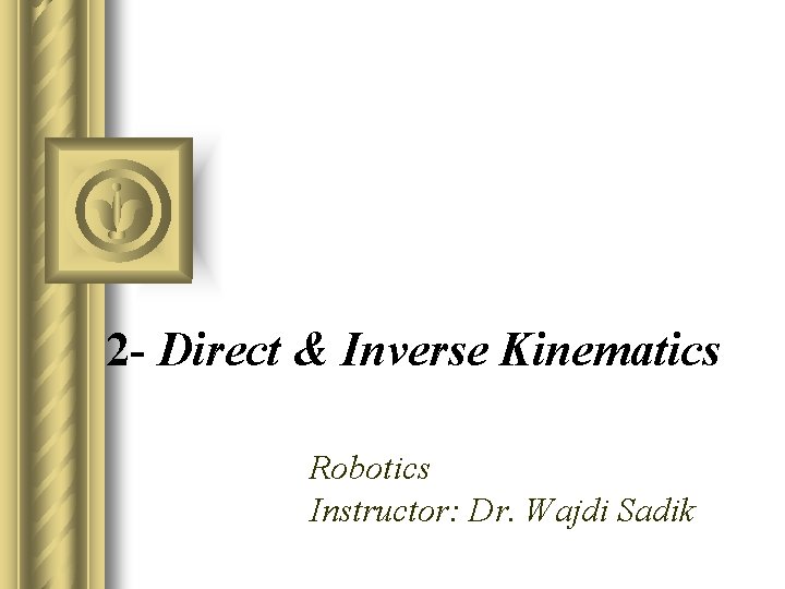 2 - Direct & Inverse Kinematics Robotics Instructor: Dr. Wajdi Sadik 