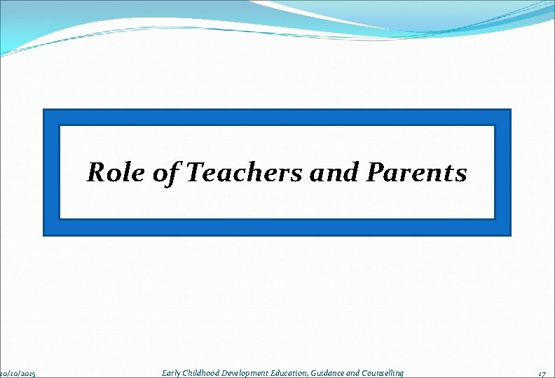 10/10/2015 Role of Teachers and Parents Early Childhood Development Education, Guidance and Counselling 17