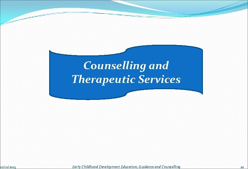 10/10/2015 Counselling and Therapeutic Services Early Childhood Development Education, Guidance and Counselling 22 
