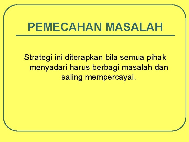 PEMECAHAN MASALAH Strategi ini diterapkan bila semua pihak menyadari harus berbagi masalah dan saling