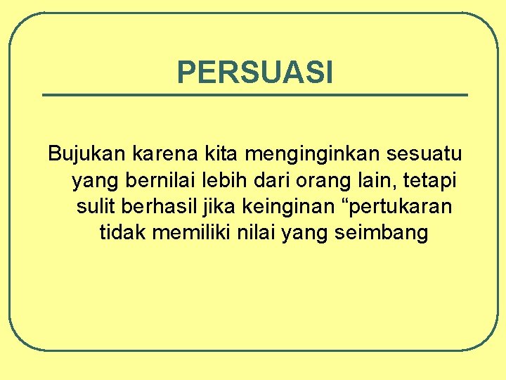 PERSUASI Bujukan karena kita menginginkan sesuatu yang bernilai lebih dari orang lain, tetapi sulit