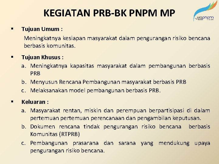 KEGIATAN PRB-BK PNPM MP § Tujuan Umum : Meningkatnya kesiapan masyarakat dalam pengurangan risiko