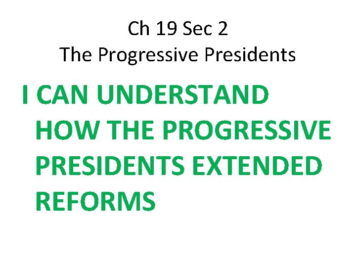 Ch 19 Sec 2 The Progressive Presidents I CAN UNDERSTAND HOW THE PROGRESSIVE PRESIDENTS