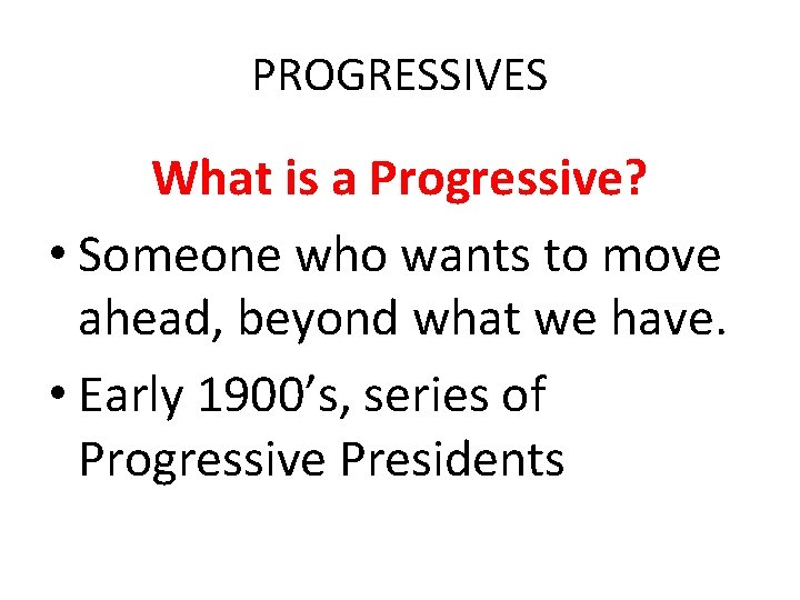 PROGRESSIVES What is a Progressive? • Someone who wants to move ahead, beyond what