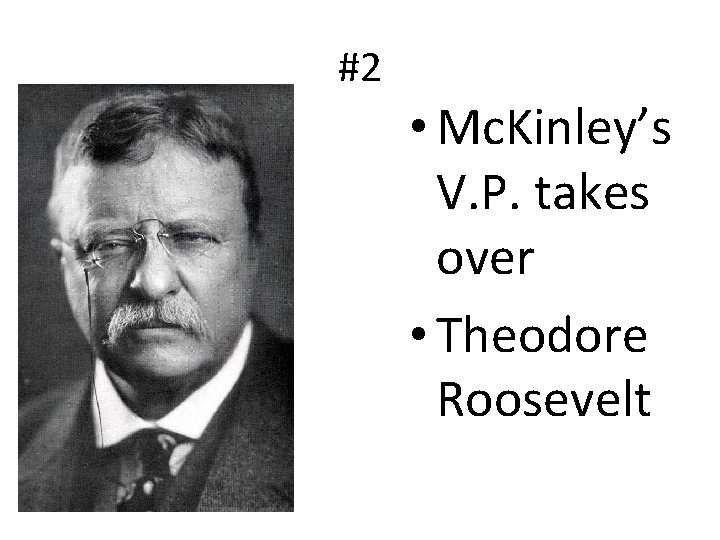 #2 • Mc. Kinley’s V. P. takes over • Theodore Roosevelt 