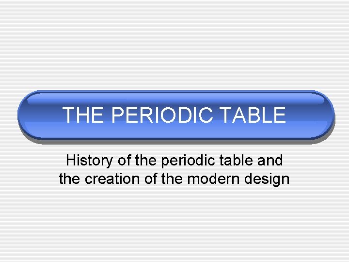 THE PERIODIC TABLE History of the periodic table and the creation of the modern