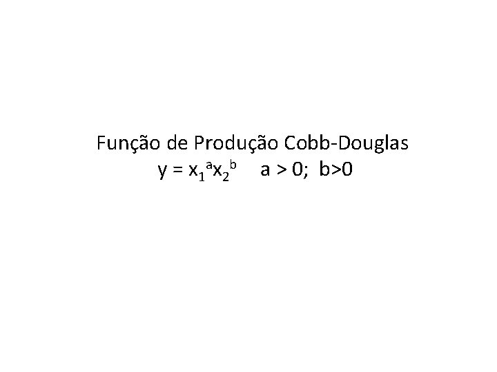 Função de Produção Cobb-Douglas y = x 1 ax 2 b a > 0; Função de Produção Cobb-Douglas y = x 1 ax 2 b a > 0;