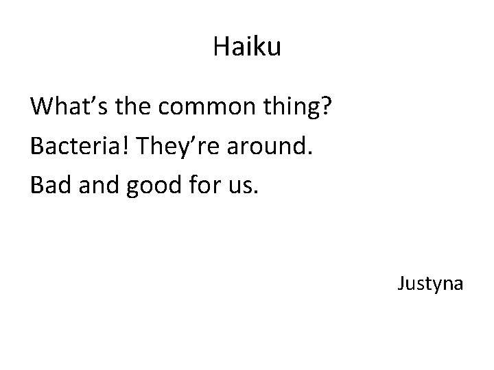 Haiku What’s the common thing? Bacteria! They’re around. Bad and good for us. Justyna