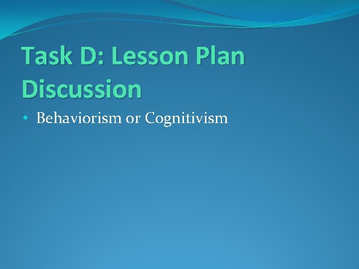 Task D: Lesson Plan Discussion • Behaviorism or Cognitivism 