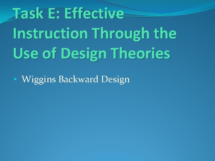 Task E: Effective Instruction Through the Use of Design Theories • Wiggins Backward Design