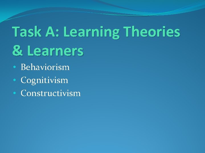 Task A: Learning Theories & Learners • Behaviorism • Cognitivism • Constructivism 