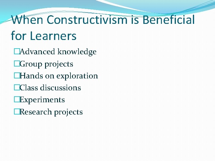 When Constructivism is Beneficial for Learners �Advanced knowledge �Group projects �Hands on exploration �Class