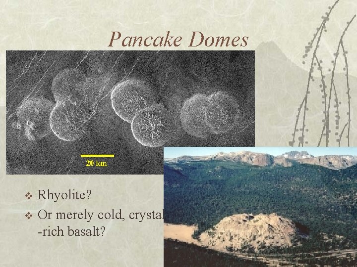 Pancake Domes v v Rhyolite? Or merely cold, crystal -rich basalt? v v What