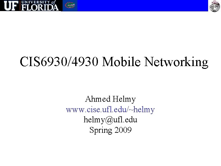 CIS 6930/4930 Mobile Networking Ahmed Helmy www. cise. ufl. edu/~helmy@ufl. edu Spring 2009 