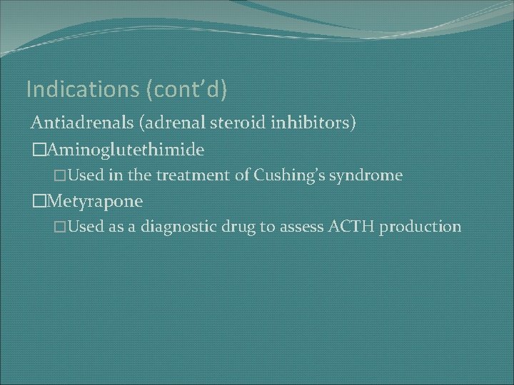 Indications (cont’d) Antiadrenals (adrenal steroid inhibitors) �Aminoglutethimide �Used in the treatment of Cushing’s syndrome