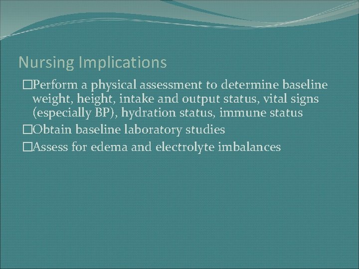 Nursing Implications �Perform a physical assessment to determine baseline weight, height, intake and output